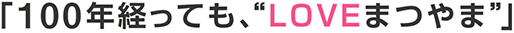 100年経ってもLOVEまつやま