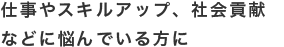 た仕事やスキルアップ、社会貢献など悩んでいる方に