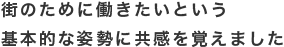 街のために働きたいという基本的な姿勢に共感を覚え、入会をしました。