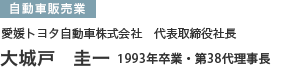 自動車販売業 愛媛トヨタ自動車株式会社　代表取締役社長 大城戸　圭一 1993年卒業・第38代理事長